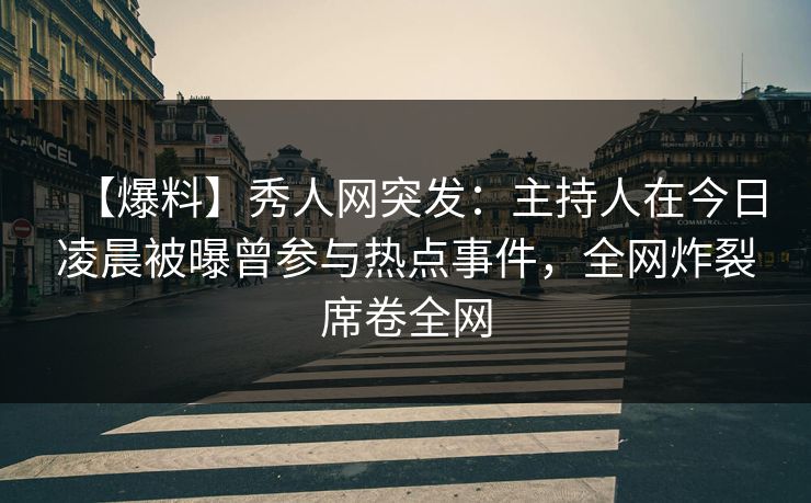【爆料】秀人网突发：主持人在今日凌晨被曝曾参与热点事件，全网炸裂席卷全网