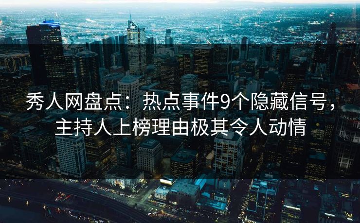 秀人网盘点：热点事件9个隐藏信号，主持人上榜理由极其令人动情