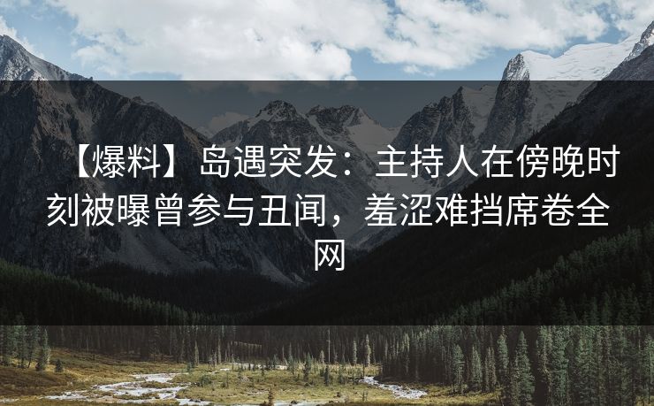 【爆料】岛遇突发:主持人在傍晚时刻被曝曾参与丑闻,羞涩难挡席卷全网 【爆料】岛遇突发:主持人在傍晚时刻被曝曾参与丑闻,羞涩难挡席卷全网
