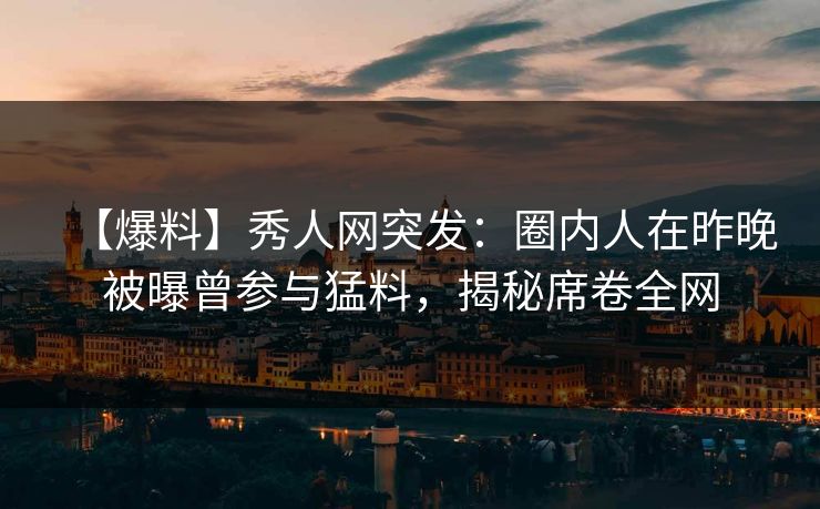 【爆料】秀人网突发：圈内人在昨晚被曝曾参与猛料，揭秘席卷全网