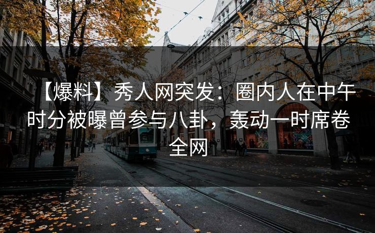 【爆料】秀人网突发:圈内人在中午时分被曝曾参与八卦,轰动一时席卷全网 【爆料】秀人网突发:圈内人在中午时分被曝曾参与八卦,轰动一时席卷全网