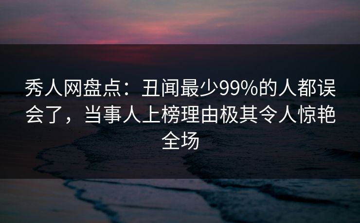 秀人网盘点：丑闻最少99%的人都误会了，当事人上榜理由极其令人惊艳全场