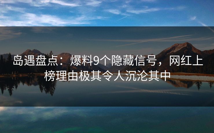 岛遇盘点：爆料9个隐藏信号，网红上榜理由极其令人沉沦其中