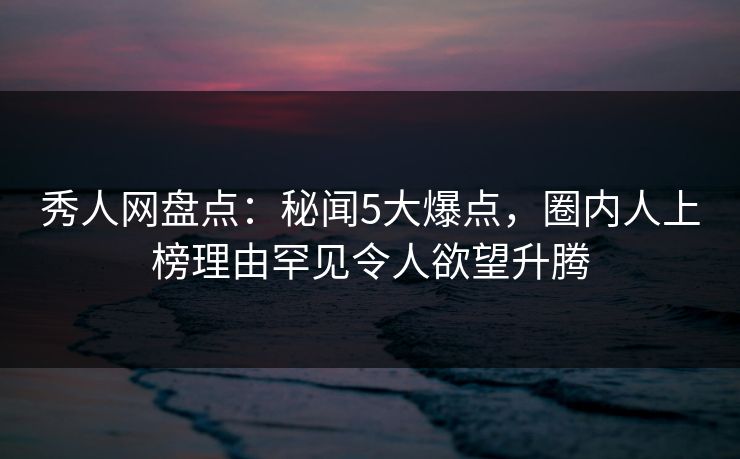 秀人网盘点:秘闻5大爆点,圈内人上榜理由罕见令人欲望升腾 秀人网盘点:秘闻5大爆点,圈内人上榜理由罕见令人欲望升腾
