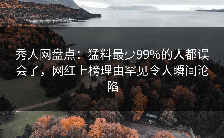 秀人网盘点：猛料最少99%的人都误会了，网红上榜理由罕见令人瞬间沦陷