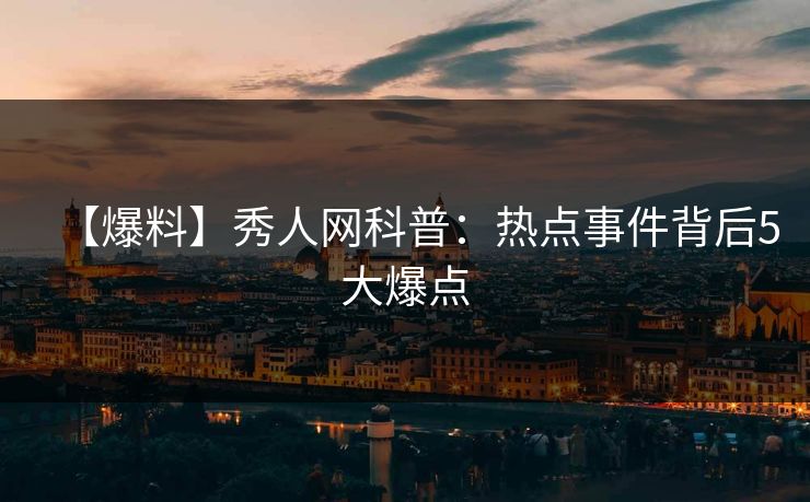 【爆料】秀人网科普：热点事件背后5大爆点