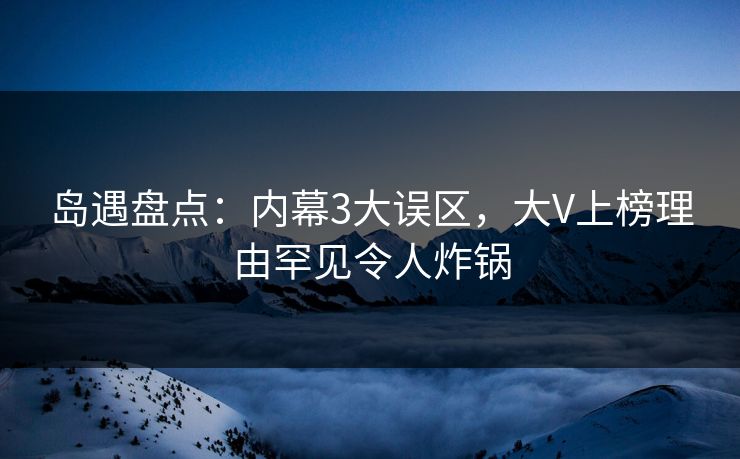 岛遇盘点：内幕3大误区，大V上榜理由罕见令人炸锅