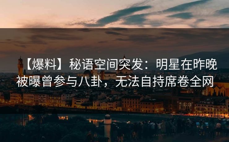 【爆料】秘语空间突发:明星在昨晚被曝曾参与八卦,无法自持席卷全网 【爆料】秘语空间突发:明星在昨晚被曝曾参与八卦,无法自持席卷全网
