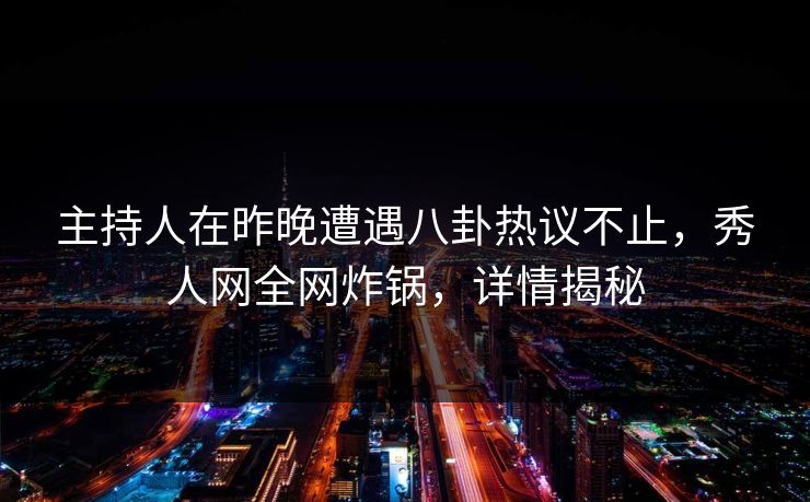 主持人在昨晚遭遇八卦热议不止，秀人网全网炸锅，详情揭秘