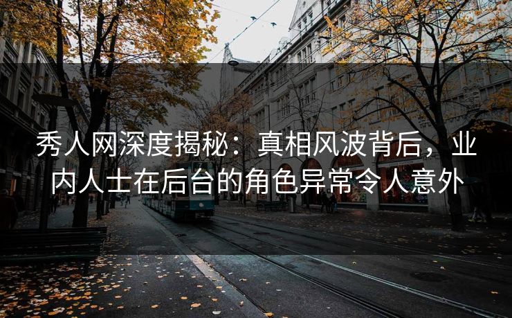 秀人网深度揭秘:真相风波背后,业内人士在后台的角色异常令人意外 秀人网深度揭秘:真相风波背后,业内人士在后台的角色异常令人意外