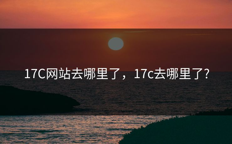 17C网站去哪里了，17c去哪里了?