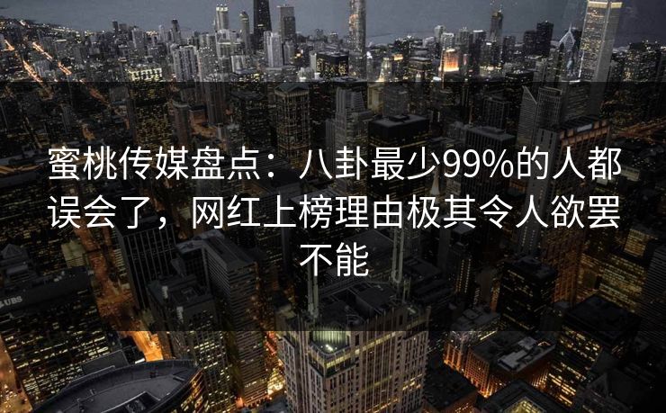 蜜桃传媒盘点：八卦最少99%的人都误会了，网红上榜理由极其令人欲罢不能