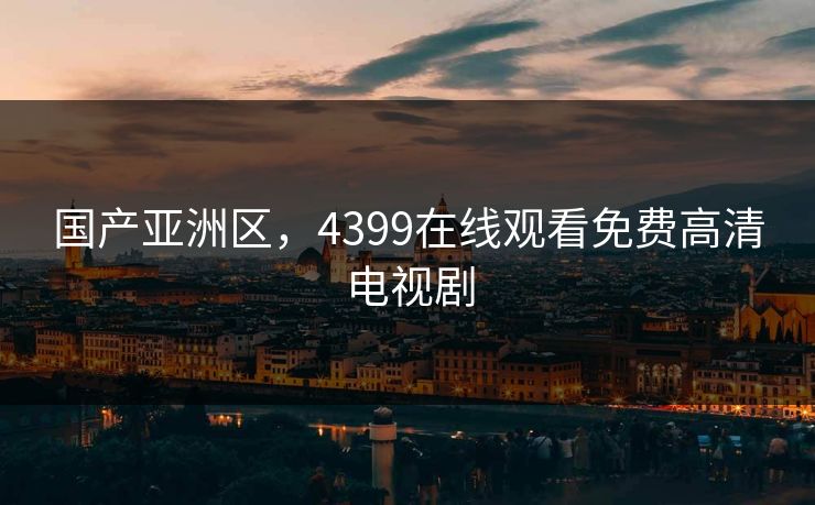 国产亚洲区，4399在线观看免费高清电视剧