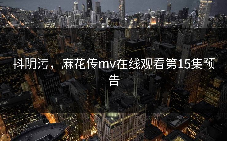 抖阴污，麻花传mv在线观看第15集预告