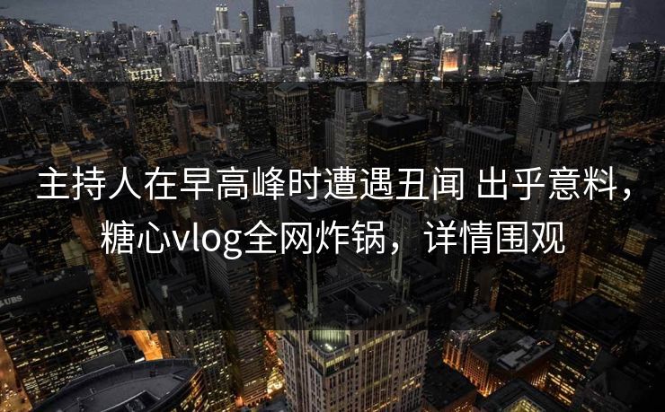 主持人在早高峰时遭遇丑闻 出乎意料，糖心vlog全网炸锅，详情围观