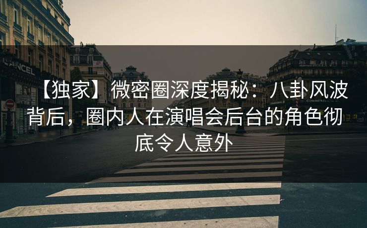 【独家】微密圈深度揭秘：八卦风波背后，圈内人在演唱会后台的角色彻底令人意外