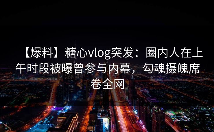 【爆料】糖心vlog突发：圈内人在上午时段被曝曾参与内幕，勾魂摄魄席卷全网