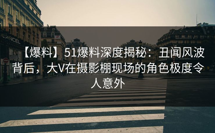 【爆料】51爆料深度揭秘:丑闻风波背后,大V在摄影棚现场的角色极度令人意外 【爆料】51爆料深度揭秘:丑闻风波背后,大V在摄影棚现场的角色极度令人意外