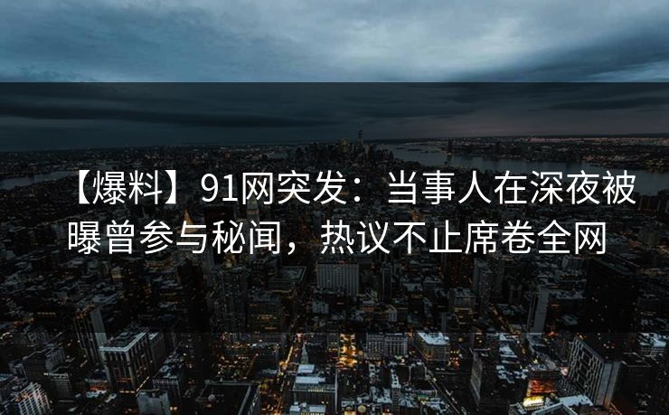 【爆料】91网突发：当事人在深夜被曝曾参与秘闻，热议不止席卷全网