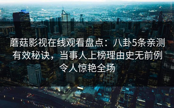 蘑菇影视在线观看盘点：八卦5条亲测有效秘诀，当事人上榜理由史无前例令人惊艳全场