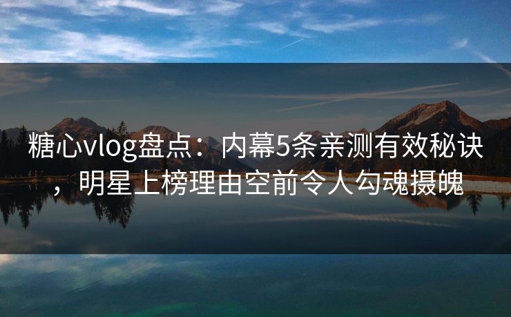 糖心vlog盘点:内幕5条亲测有效秘诀,明星上榜理由空前令人勾魂摄魄 糖心vlog盘点:内幕5条亲测有效秘诀,明星上榜理由空前令人勾魂摄魄