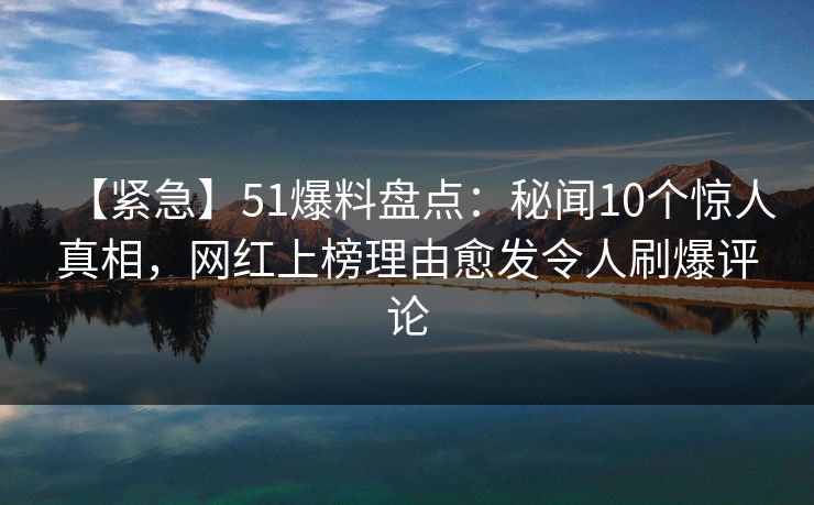【紧急】51爆料盘点:秘闻10个惊人真相,网红上榜理由愈发令人刷爆评论 【紧急】51爆料盘点:秘闻10个惊人真相,网红上榜理由愈发令人刷爆评论
