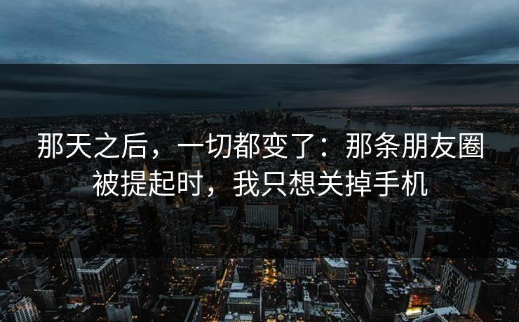 那天之后，一切都变了：那条朋友圈被提起时，我只想关掉手机
