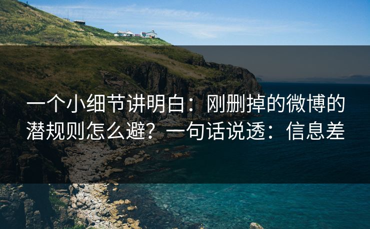 一个小细节讲明白:刚删掉的微博的潜规则怎么避?一句话说透:信息差 一个小细节讲明白:刚删掉的微博的潜规则怎么避?一句话说透:信息差