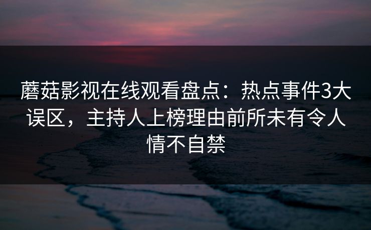 蘑菇影视在线观看盘点：热点事件3大误区，主持人上榜理由前所未有令人情不自禁