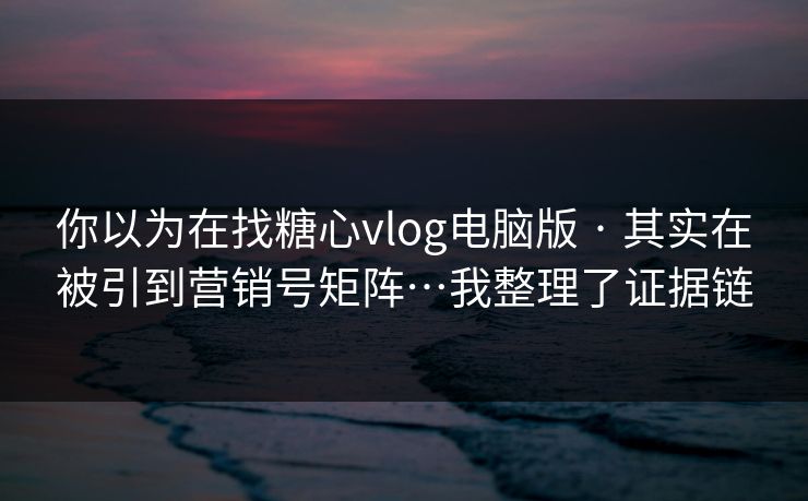 你以为在找糖心vlog电脑版 · 其实在被引到营销号矩阵…我整理了证据链 你以为在找糖心vlog电脑版 · 其实在被引到营销号矩阵…我整理了证据链