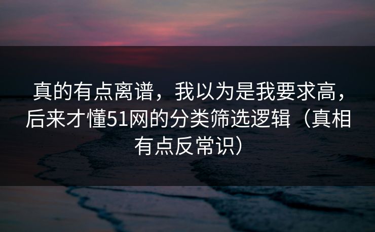 真的有点离谱，我以为是我要求高，后来才懂51网的分类筛选逻辑（真相有点反常识）