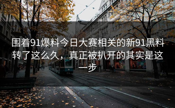 围着91爆料今日大赛相关的新91黑料转了这么久,真正被扒开的其实是这一步 围着91爆料今日大赛相关的新91黑料转了这么久,真正被扒开的其实是这一步