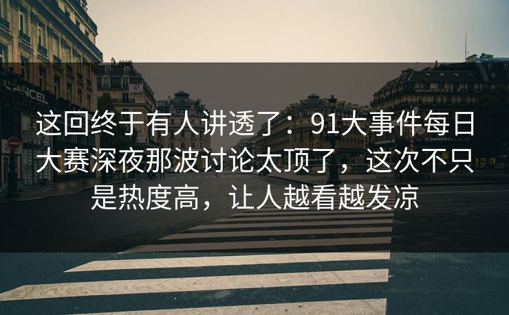 这回终于有人讲透了:91大事件每日大赛深夜那波讨论太顶了,这次不只是热度高,让人越看越发凉 这回终于有人讲透了:91大事件每日大赛深夜那波讨论太顶了,这次不只是热度高,让人越看越发凉